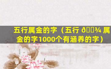 五行属金的字（五行 🌾 属金的字1000个有涵养的字）